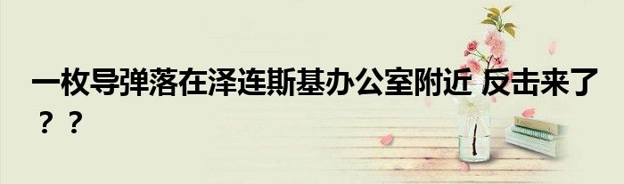 一枚导弹落在泽连斯基办公室附近 反击来了？？