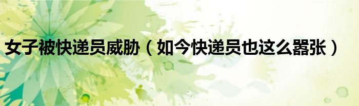 女子被快递员威胁（如今快递员也这么嚣张）