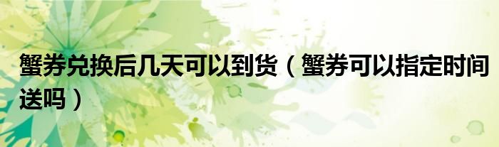 蟹券兑换后几天可以到货（蟹券可以指定时间送吗）
