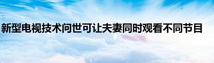 新型电视技术问世可让夫妻同时观看不同节目