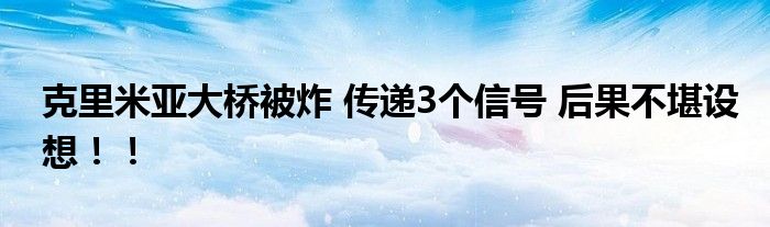 克里米亚大桥被炸 传递3个信号 后果不堪设想！！