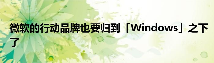 微软的行动品牌也要归到「Windows」之下了