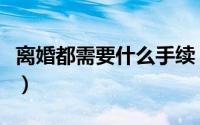 离婚都需要什么手续（办理离婚需要哪些手续）