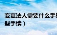 变更法人需要什么手续（办理变更法人需要哪些手续）