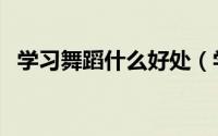 学习舞蹈什么好处（学舞蹈的好处有哪些）