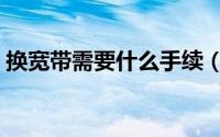 换宽带需要什么手续（换宽带需要哪些手续）