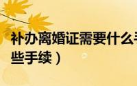 补办离婚证需要什么手续（补办离婚证需要哪些手续）