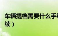 车辆提档需要什么手续（车辆提档需要哪些手续）
