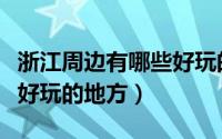 浙江周边有哪些好玩的地方（浙江周边有什么好玩的地方）