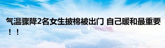 气温骤降2名女生披棉被出门 自己暖和最重要！！