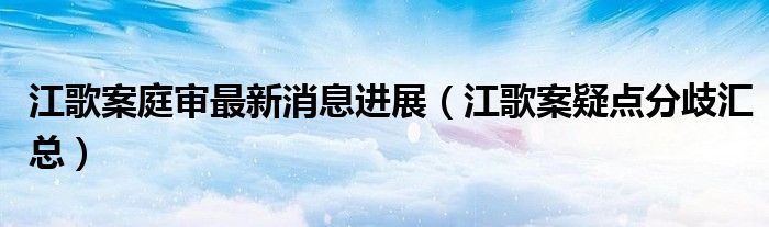 江歌案庭审最新消息进展（江歌案疑点分歧汇总）