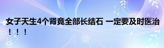 女子天生4个肾竟全部长结石 一定要及时医治！！！