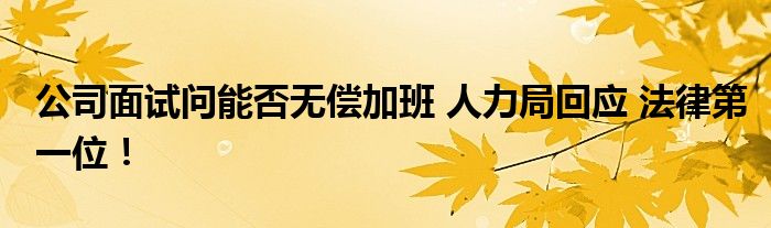 公司面试问能否无偿加班 人力局回应 法律第一位！
