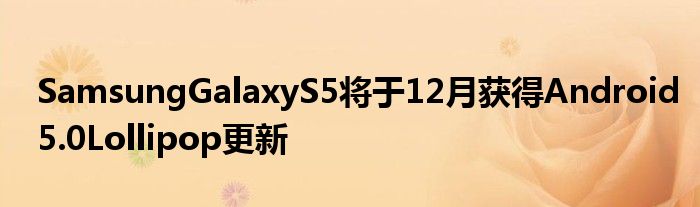SamsungGalaxyS5将于12月获得Android5.0Lollipop更新