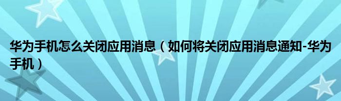 华为手机怎么关闭应用消息（如何将关闭应用消息通知