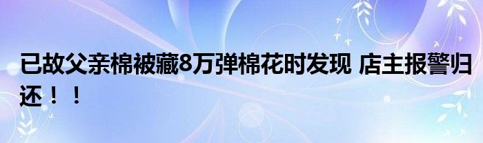 已故父亲棉被藏8万弹棉花时发现 店主报警归还！！