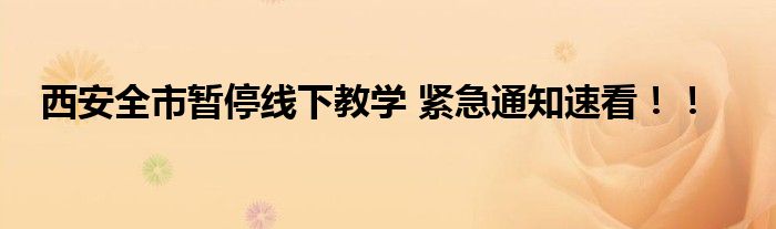 西安全市暂停线下教学 紧急通知速看！！