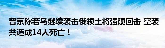 普京称若乌继续袭击俄领土将强硬回击 空袭共造成14人死亡！