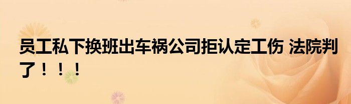 员工私下换班出车祸公司拒认定工伤 法院判了！！！