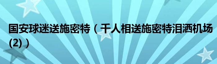 国安球迷送施密特（千人相送施密特泪洒机场(2)）
