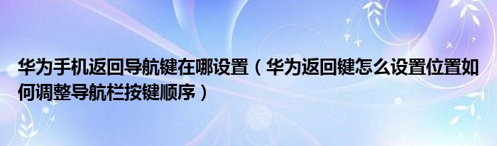 华为手机返回导航键在哪设置（华为返回键怎么设置位置如何调整导航栏按键顺序）
