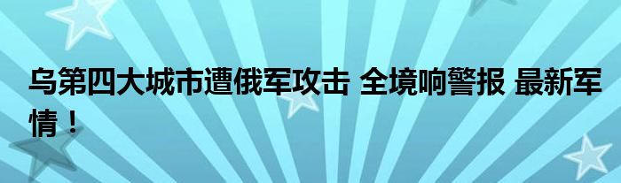 乌第四大城市遭俄军攻击 全境响警报 最新军情！