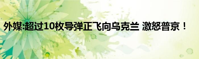 外媒:超过10枚导弹正飞向乌克兰 激怒普京！