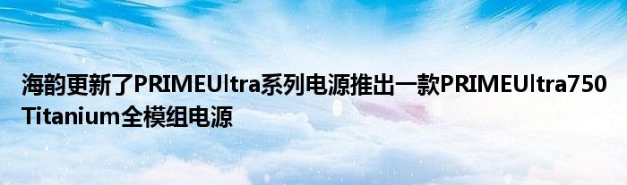 海韵更新了PRIMEUltra系列电源推出一款PRIMEUltra750Titanium全模组电源