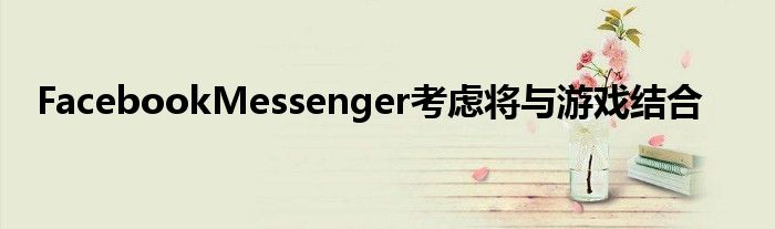 FacebookMessenger考虑将与游戏结合