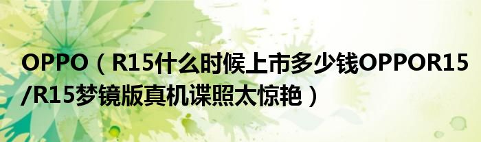 OPPO（R15什么时候上市多少钱OPPOR15/R15梦镜版真机谍照太惊艳）