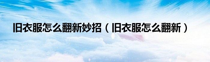 旧衣服怎么翻新妙招（旧衣服怎么翻新）