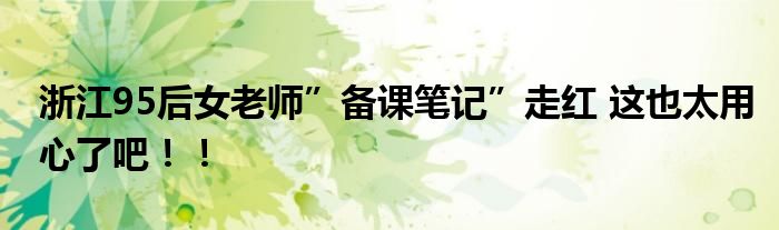 浙江95后女老师”备课笔记”走红 这也太用心了吧！！