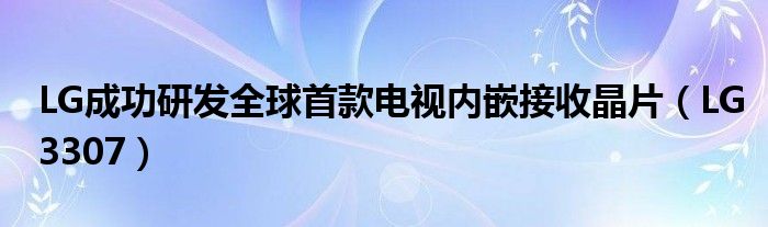 LG成功研发全球首款电视内嵌接收晶片（LG3307）