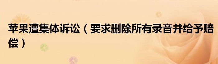 苹果遭集体诉讼（要求删除所有录音并给予赔偿）