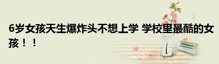 6岁女孩天生爆炸头不想上学 学校里最酷的女孩！！