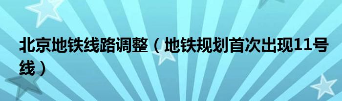 北京地铁线路调整（地铁规划首次出现11号线）