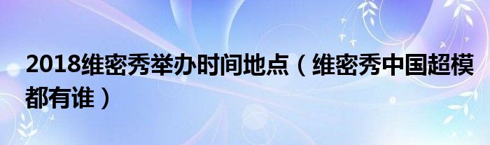 2018维密秀举办时间地点（维密秀中国超模都有谁）