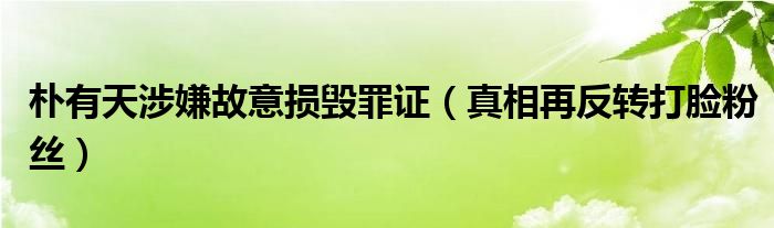 朴有天涉嫌故意损毁罪证（真相再反转打脸粉丝）