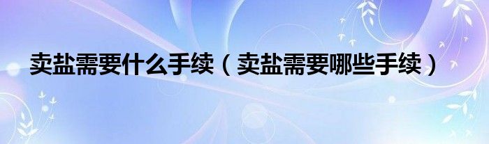 卖盐需要什么手续（卖盐需要哪些手续）
