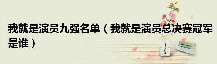 我就是演员九强名单（我就是演员总决赛冠军是谁）