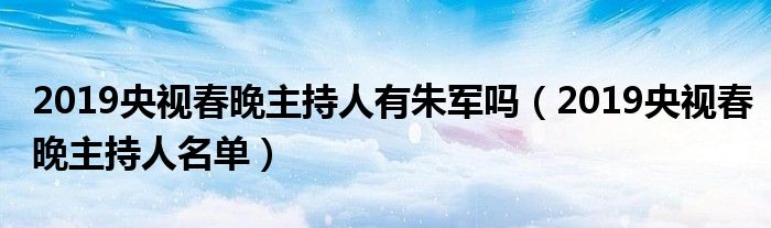 2019央视春晚主持人有朱军吗（2019央视春晚主持人名单）