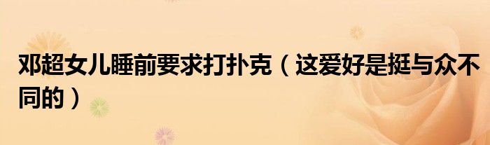 邓超女儿睡前要求打扑克（这爱好是挺与众不同的）