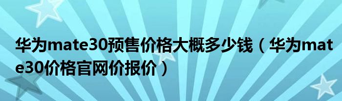 华为mate30预售价格大概多少钱（华为mate30价格官网价报价）