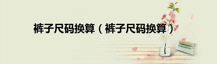 裤子尺码换算（裤子尺码换算）