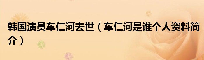 韩国演员车仁河去世（车仁河是谁个人资料简介）