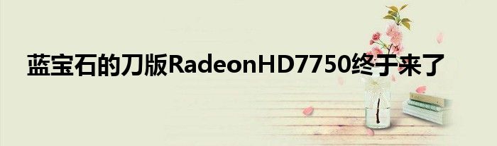 蓝宝石的刀版RadeonHD7750终于来了
