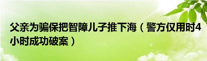 父亲为骗保把智障儿子推下海（警方仅用时4小时成功破案）