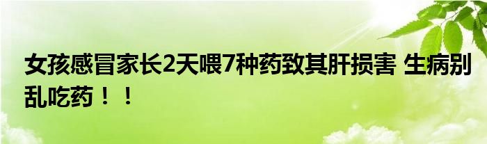 女孩感冒家长2天喂7种药致其肝损害 生病别乱吃药！！