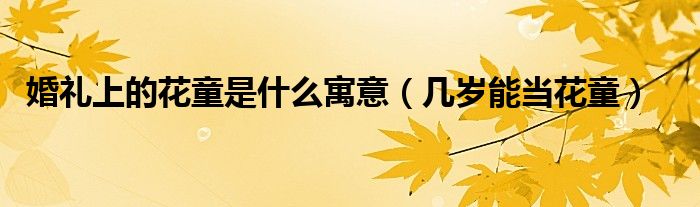 婚礼上的花童是什么寓意（几岁能当花童）