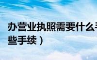 办营业执照需要什么手续（办营业执照需要哪些手续）